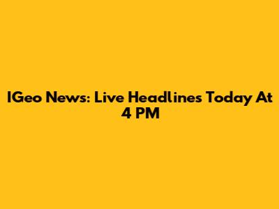 IGeo News: Live Headlines Today At 4 PM