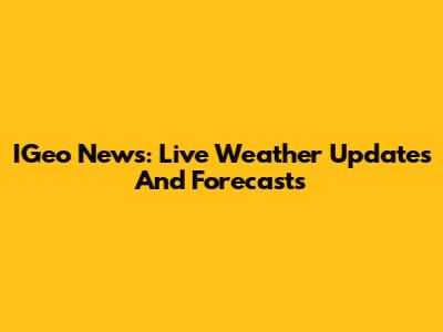 IGeo News: Live Weather Updates And Forecasts