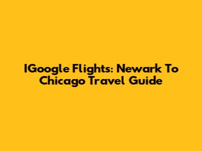 IGoogle Flights: Newark To Chicago Travel Guide