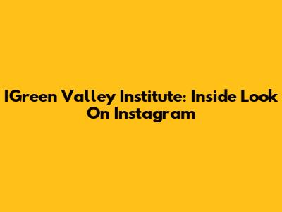 IGreen Valley Institute: Inside Look On Instagram