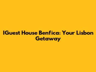 IGuest House Benfica: Your Lisbon Getaway