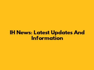 IH News: Latest Updates And Information