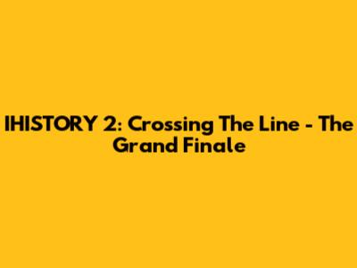 IHISTORY 2: Crossing The Line - The Grand Finale