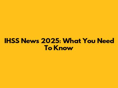 IHSS News 2025: What You Need To Know