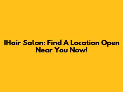 IHair Salon: Find A Location Open Near You Now!