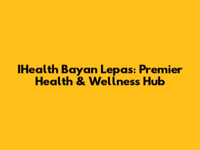 IHealth Bayan Lepas: Premier Health & Wellness Hub