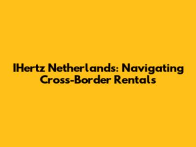 IHertz Netherlands: Navigating Cross-Border Rentals