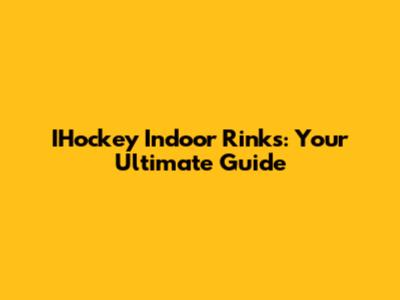 IHockey Indoor Rinks: Your Ultimate Guide