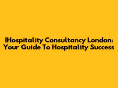 IHospitality Consultancy London: Your Guide To Hospitality Success