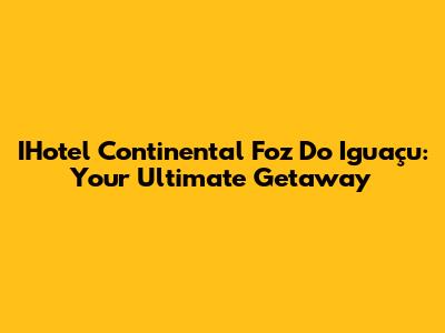 IHotel Continental Foz Do Iguaçu: Your Ultimate Getaway