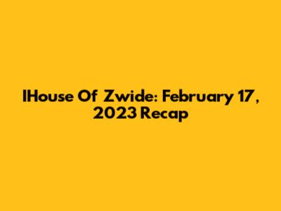 IHouse Of Zwide: February 17, 2023 Recap
