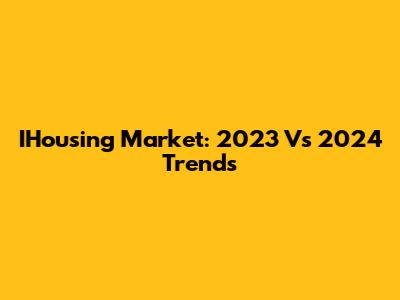 IHousing Market: 2023 Vs 2024 Trends