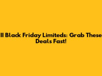 II Black Friday Limiteds: Grab These Deals Fast!