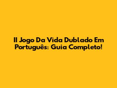 II Jogo Da Vida Dublado Em Português: Guia Completo!