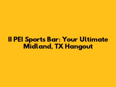 II PEI Sports Bar: Your Ultimate Midland, TX Hangout