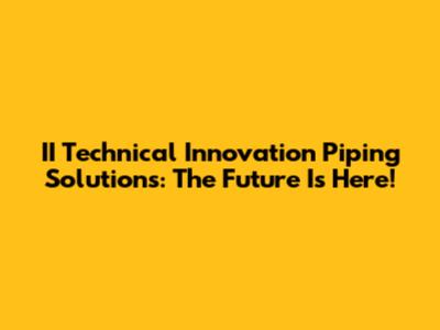 II Technical Innovation Piping Solutions: The Future Is Here!