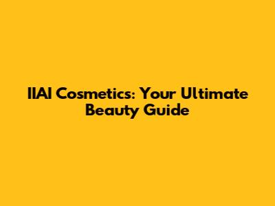 IIAI Cosmetics: Your Ultimate Beauty Guide