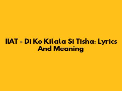 IIAT - Di Ko Kilala Si Tisha: Lyrics And Meaning