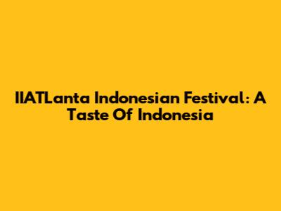 IIATLanta Indonesian Festival: A Taste Of Indonesia