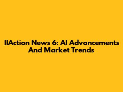 IIAction News 6: AI Advancements And Market Trends