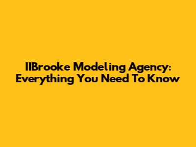 IIBrooke Modeling Agency: Everything You Need To Know