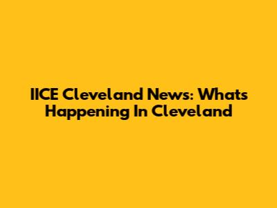 IICE Cleveland News: What's Happening In Cleveland
