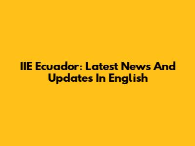 IIE Ecuador: Latest News And Updates In English