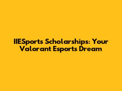 IIESports Scholarships: Your Valorant Esports Dream