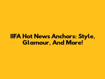 IIFA Hot News Anchors: Style, Glamour, And More!