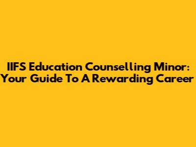 IIFS Education Counselling Minor: Your Guide To A Rewarding Career