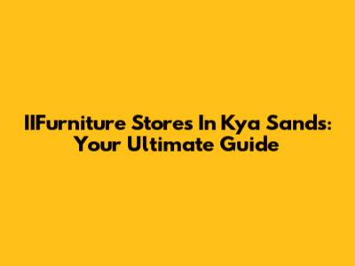 IIFurniture Stores In Kya Sands: Your Ultimate Guide