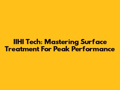 IIHI Tech: Mastering Surface Treatment For Peak Performance