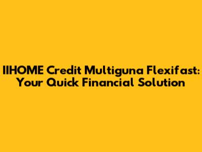 IIHOME Credit Multiguna Flexifast: Your Quick Financial Solution