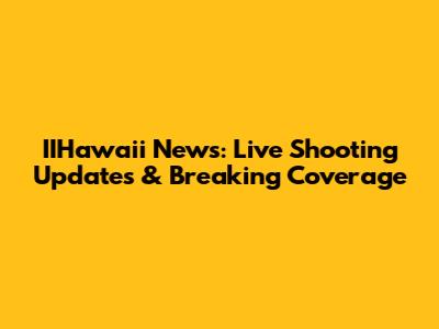 IIHawaii News: Live Shooting Updates & Breaking Coverage