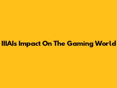 IIIAI's Impact On The Gaming World