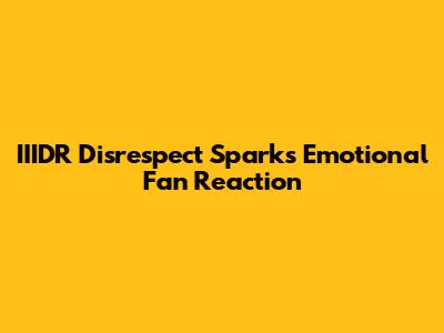 IIIDR Disrespect Sparks Emotional Fan Reaction