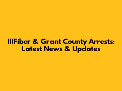 IIIFiber & Grant County Arrests: Latest News & Updates