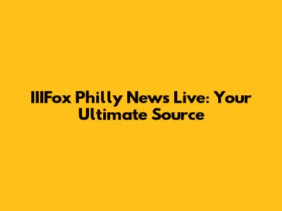 IIIFox Philly News Live: Your Ultimate Source