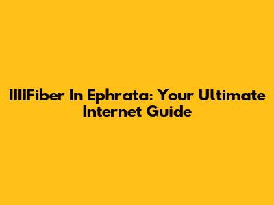 IIIIFiber In Ephrata: Your Ultimate Internet Guide