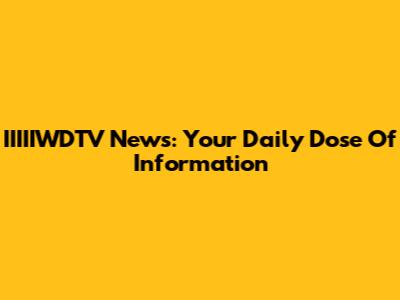 IIIIIWDTV News: Your Daily Dose Of Information