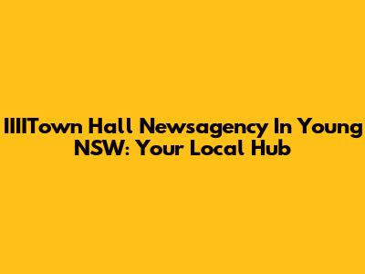 IIIITown Hall Newsagency In Young NSW: Your Local Hub