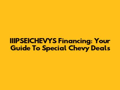 IIIPSEICHEVYS Financing: Your Guide To Special Chevy Deals