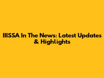 IIISSA In The News: Latest Updates & Highlights