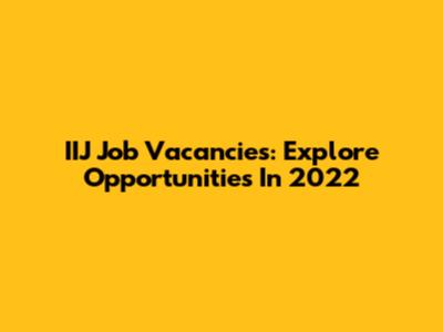 IIJ Job Vacancies: Explore Opportunities In 2022