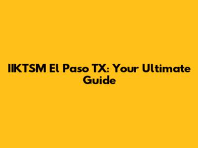 IIKTSM El Paso TX: Your Ultimate Guide