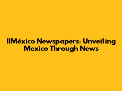 IIMéxico Newspapers: Unveiling Mexico Through News