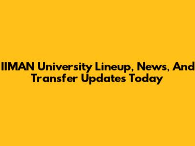 IIMAN University Lineup, News, And Transfer Updates Today