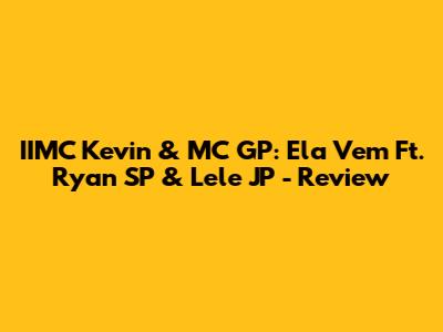 IIMC Kevin & MC GP: "Ela Vem" Ft. Ryan SP & Lele JP - Review