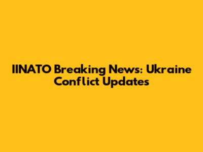 IINATO Breaking News: Ukraine Conflict Updates