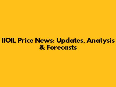 IIOIL Price News: Updates, Analysis & Forecasts